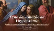 Hoje a Igreja celebra a Visitação da Virgem Maria